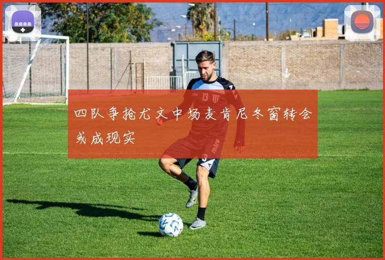 四队争抢尤文中场麦肯尼冬窗转会或成现实