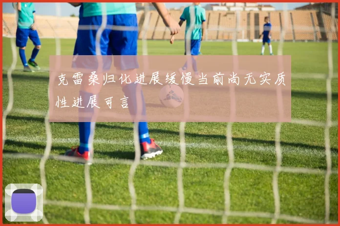 克雷桑归化进展缓慢当前尚无实质性进展可言