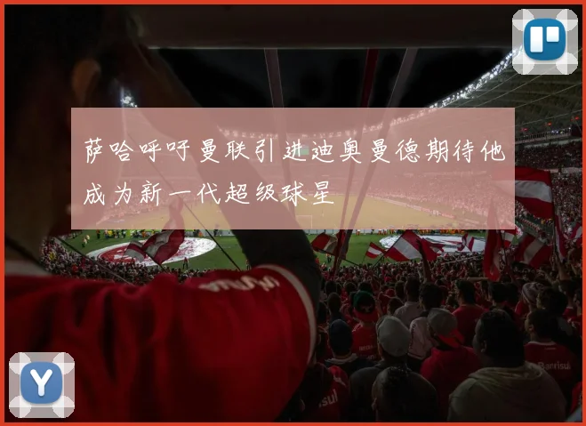 萨哈呼吁曼联引进迪奥曼德期待他成为新一代超级球星