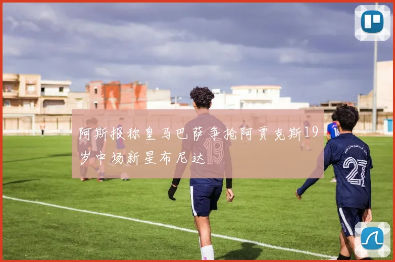 阿斯报称皇马巴萨争抢阿贾克斯19岁中场新星布尼达