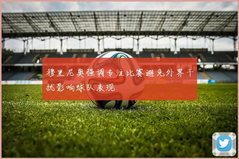 穆里尼奥强调专注比赛避免外界干扰影响球队表现