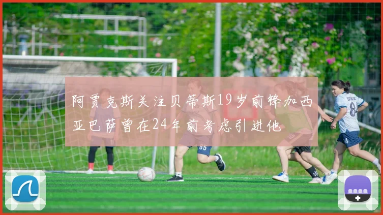 阿贾克斯关注贝蒂斯19岁前锋加西亚巴萨曾在24年前考虑引进他