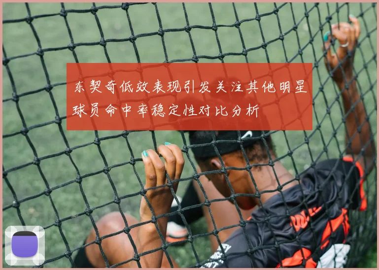 东契奇低效表现引发关注其他明星球员命中率稳定性对比分析