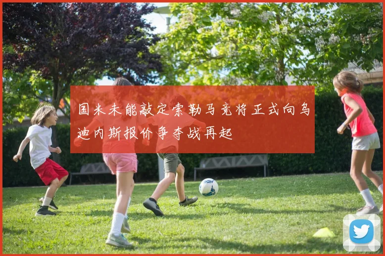 国米未能敲定索勒马竞将正式向乌迪内斯报价争夺战再起