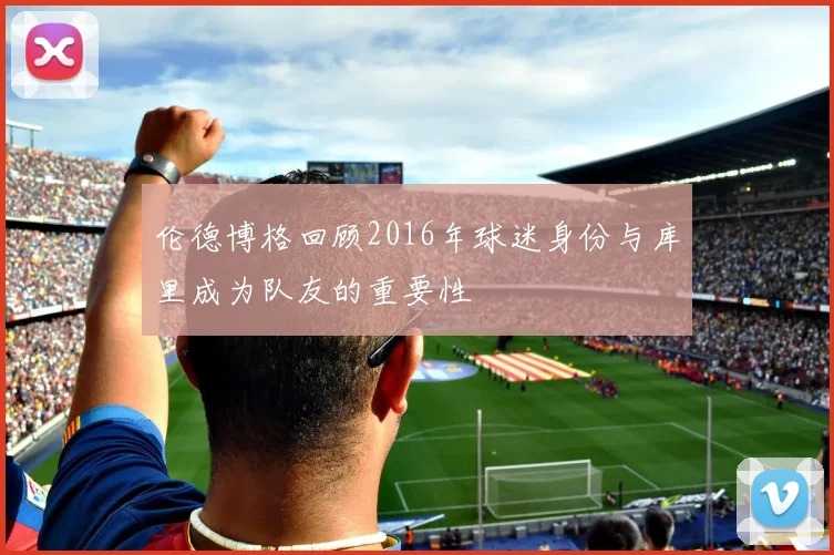 伦德博格回顾2016年球迷身份与库里成为队友的重要性