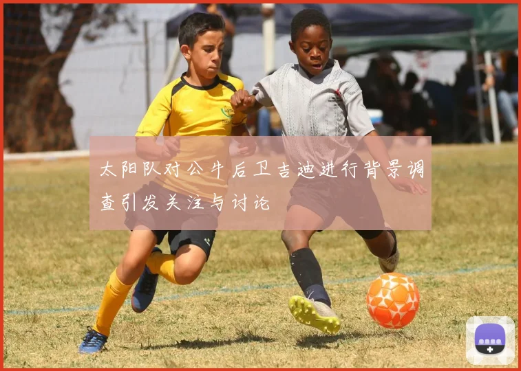 太阳队对公牛后卫吉迪进行背景调查引发关注与讨论