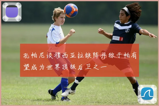 孔帕尼谈穆西亚拉缺阵并称于帕有望成为世界顶级后卫之一
