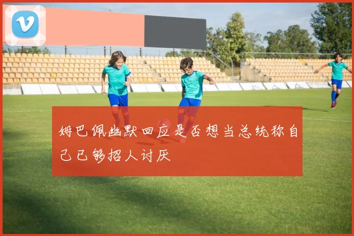 姆巴佩幽默回应是否想当总统称自己已够招人讨厌