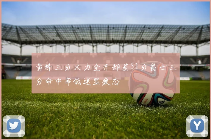 黄蜂三分火力全开却差51分爵士三分命中率低迷显疲态