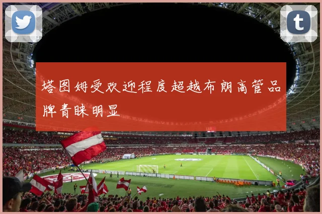 塔图姆受欢迎程度超越布朗高管品牌青睐明显