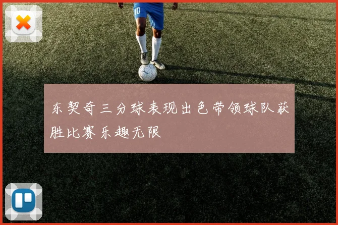东契奇三分球表现出色带领球队获胜比赛乐趣无限