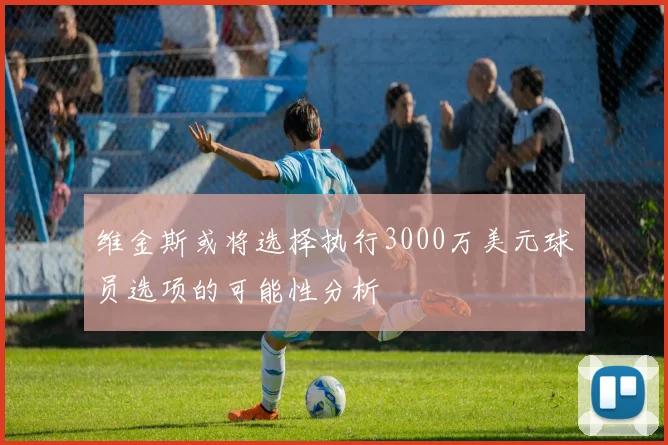 维金斯或将选择执行3000万美元球员选项的可能性分析