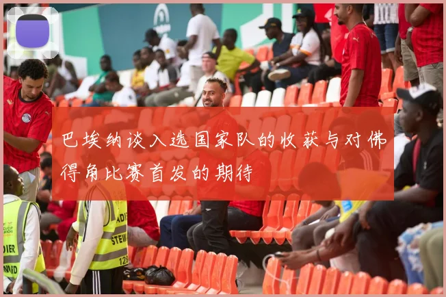 巴埃纳谈入选国家队的收获与对佛得角比赛首发的期待