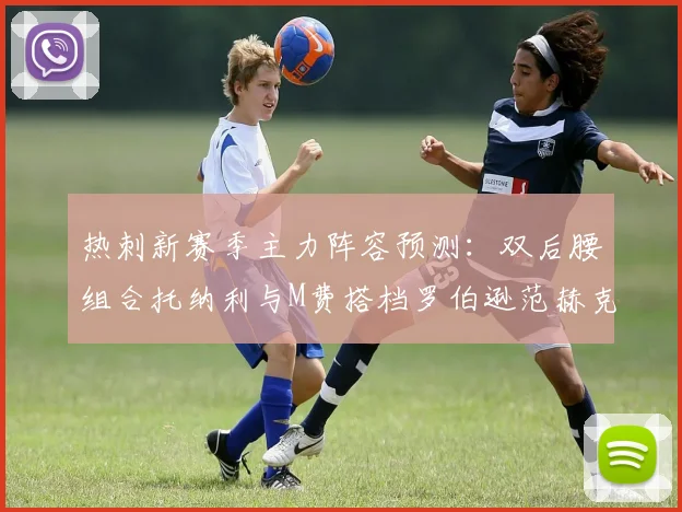 热刺新赛季主力阵容预测：双后腰组合托纳利与M费搭档罗伯逊范赫克加盟