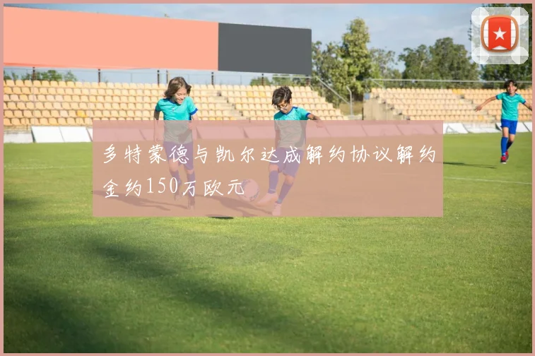 多特蒙德与凯尔达成解约协议解约金约150万欧元