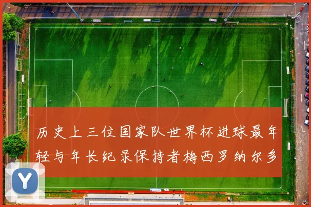 历史上三位国家队世界杯进球最年轻与年长纪录保持者梅西罗纳尔多劳德鲁普