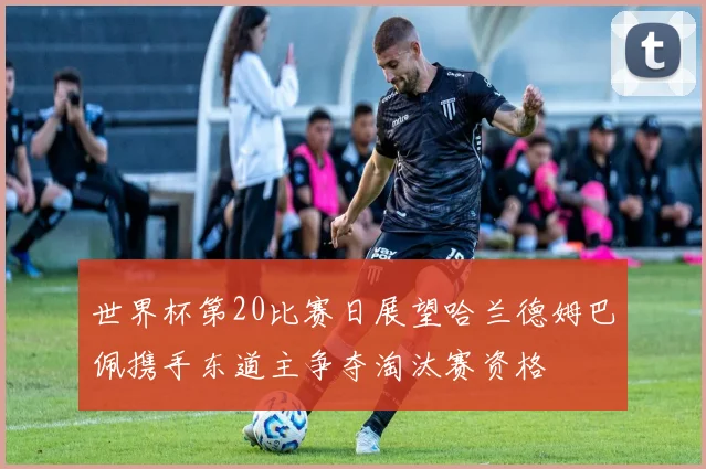 世界杯第20比赛日展望哈兰德姆巴佩携手东道主争夺淘汰赛资格