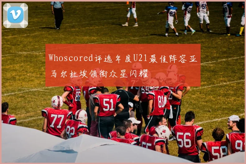 Whoscored评选年度U21最佳阵容亚马尔杜埃领衔众星闪耀
