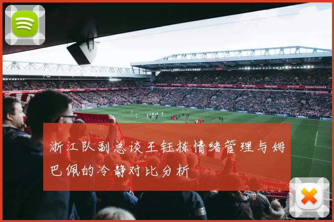浙江队副总谈王钰栋情绪管理与姆巴佩的冷静对比分析