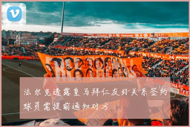 法尔克透露皇马拜仁友好关系签约球员需提前通知对方