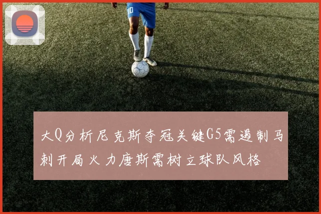 大Q分析尼克斯夺冠关键G5需遏制马刺开局火力唐斯需树立球队风格