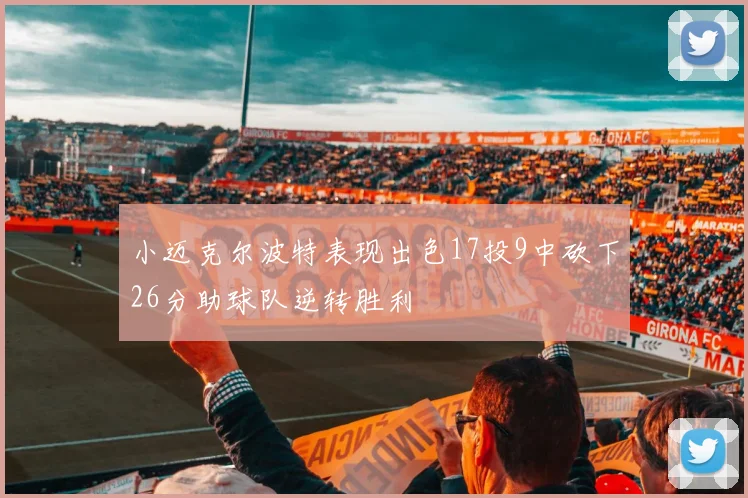 小迈克尔波特表现出色17投9中砍下26分助球队逆转胜利