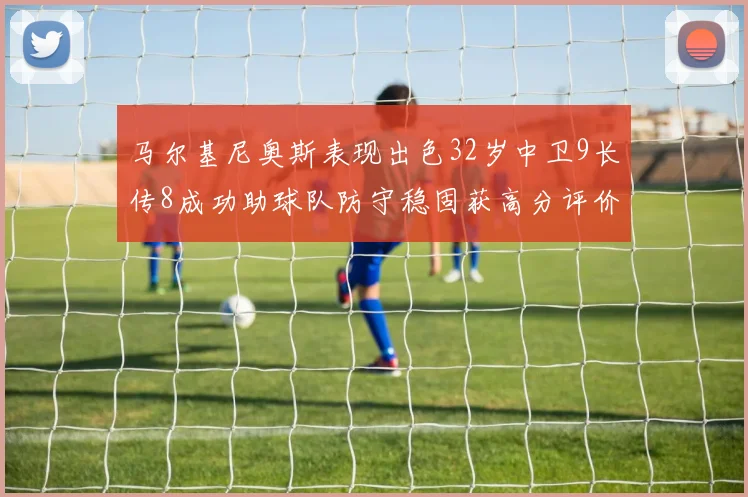 马尔基尼奥斯表现出色32岁中卫9长传8成功助球队防守稳固获高分评价