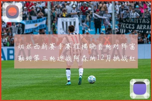 切尔西新赛季赛程揭晓首轮对阵富勒姆第三轮迎战阿森纳12月挑战红军和蓝月亮