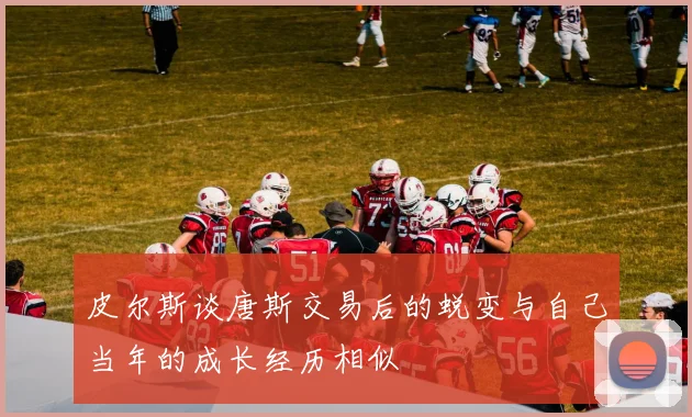 皮尔斯谈唐斯交易后的蜕变与自己当年的成长经历相似