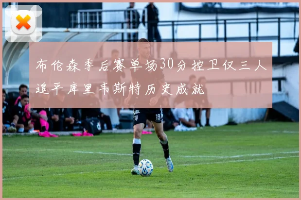 布伦森季后赛单场30分控卫仅三人追平库里韦斯特历史成就