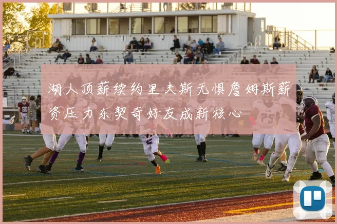 湖人顶薪续约里夫斯无惧詹姆斯薪资压力东契奇好友成新核心