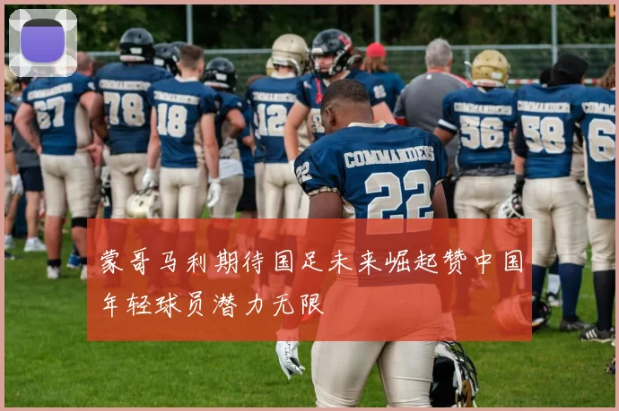 蒙哥马利期待国足未来崛起赞中国年轻球员潜力无限
