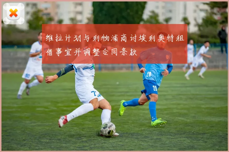 维拉计划与利物浦商讨埃利奥特租借事宜并调整合同条款