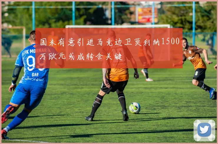国米有意引进马竞边卫莫利纳1500万欧元或成转会关键