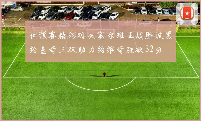 世预赛精彩对决塞尔维亚战胜波黑约基奇三双助力约维奇狂砍32分