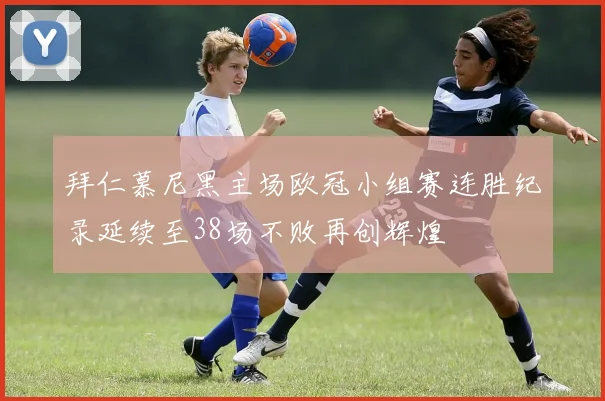 拜仁慕尼黑主场欧冠小组赛连胜纪录延续至38场不败再创辉煌