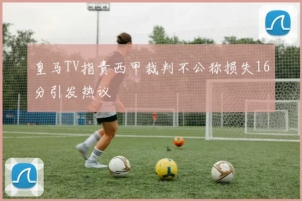 皇马TV指责西甲裁判不公称损失16分引发热议