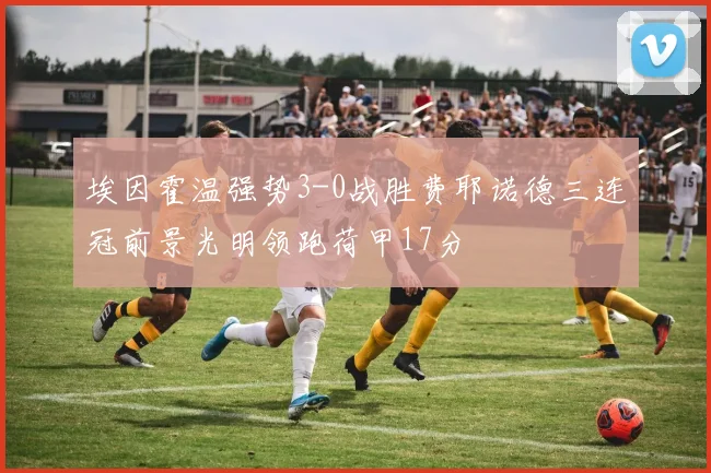 埃因霍温强势3-0战胜费耶诺德三连冠前景光明领跑荷甲17分