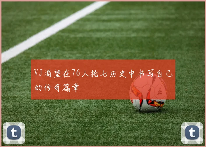 VJ渴望在76人抢七历史中书写自己的传奇篇章