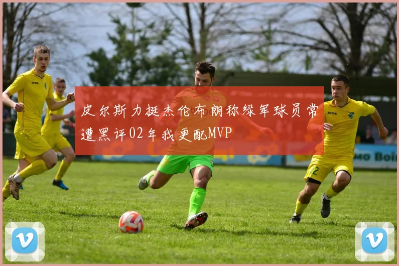 皮尔斯力挺杰伦布朗称绿军球员常遭黑评02年我更配MVP