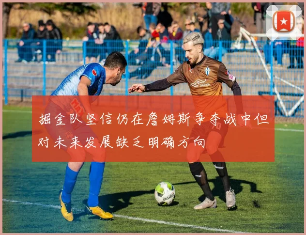 掘金队坚信仍在詹姆斯争夺战中但对未来发展缺乏明确方向