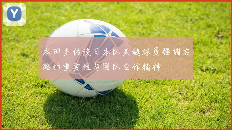 本田圭佑谈日本队关键球员强调右路的重要性与团队合作精神