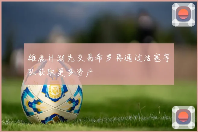 雄鹿计划先交易希罗再通过活塞等队获取更多资产